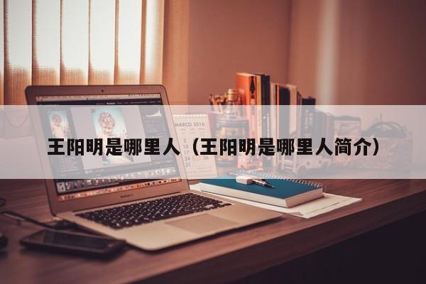 王阳明是哪里人（王阳明是哪里人简介）