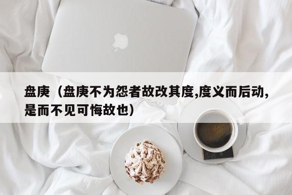 盘庚（盘庚不为怨者故改其度,度义而后动,是而不见可悔故也）