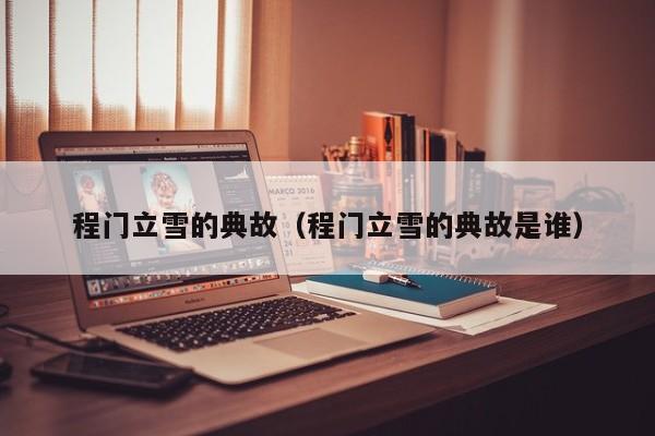 程门立雪的典故（程门立雪的典故是谁）
