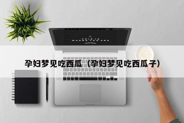 孕妇梦见吃西瓜（孕妇梦见吃西瓜子）