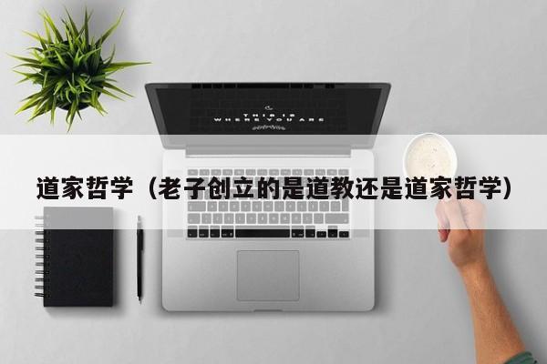 道家哲学（老子创立的是道教还是道家哲学）