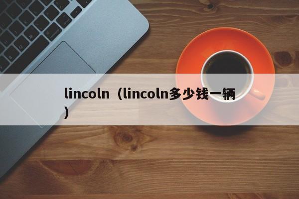 lincoln（lincoln多少钱一辆）
