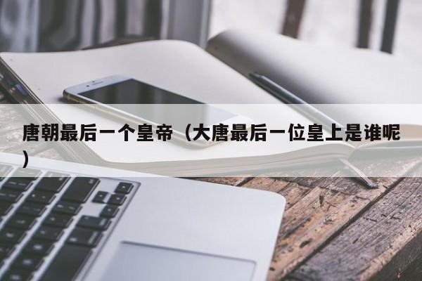 唐朝最后一个皇帝（大唐最后一位皇上是谁呢）