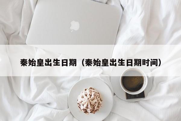 秦始皇出生日期（秦始皇出生日期时间）