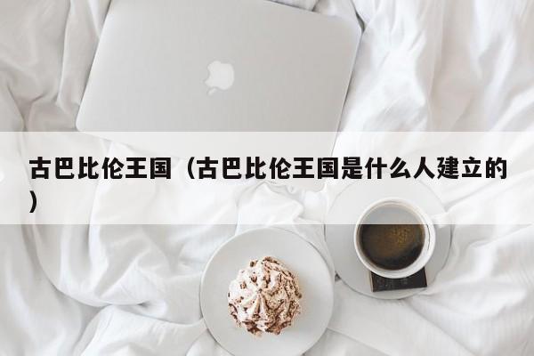 古巴比伦王国（古巴比伦王国是什么人建立的）