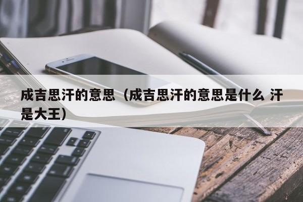 成吉思汗的意思(成吉思汗的意思是什么 汗是大王)