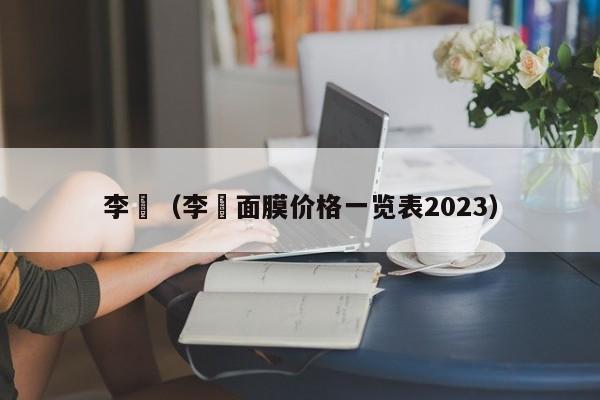 李裪（李裪面膜价格一览表2023）