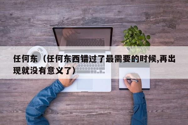 任何东(任何东西错过了最需要的时候,再出现就没有意义了)