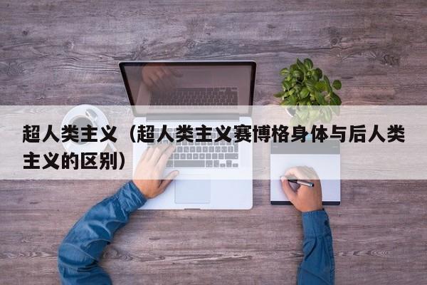 超人类主义（超人类主义赛博格身体与后人类主义的区别）