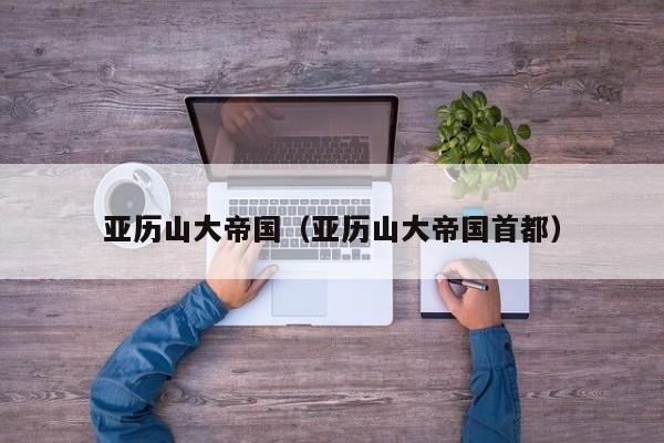 亚历山大帝国（亚历山大帝国首都）