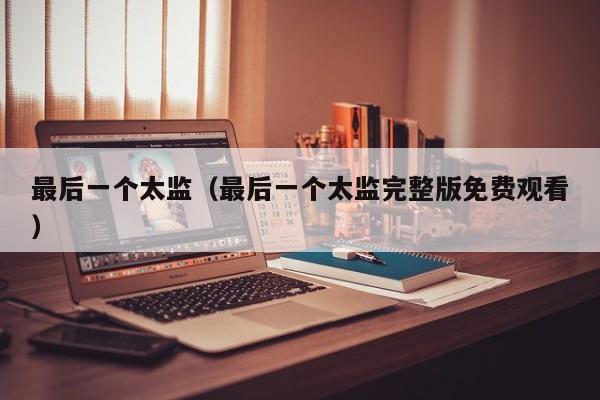 最后一个太监（最后一个太监完整版免费观看）