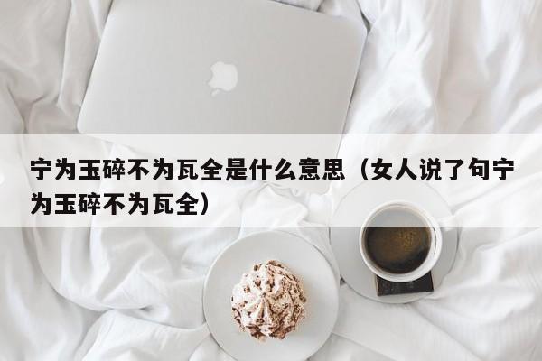 宁为玉碎不为瓦全是什么意思（女人说了句宁为玉碎不为瓦全）