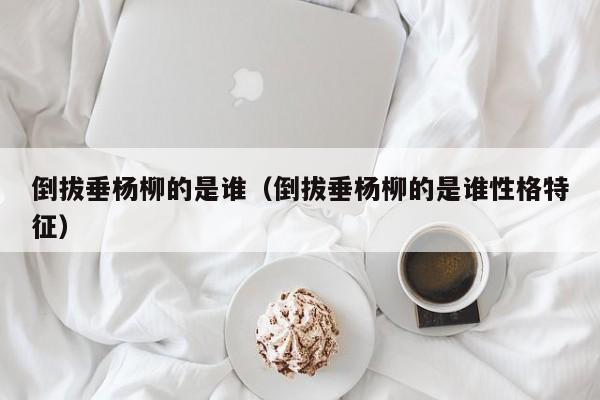 倒拔垂杨柳的是谁（倒拔垂杨柳的是谁性格特征）