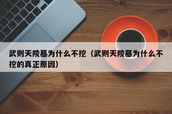 武则天陵墓为什么不挖（武则天陵墓为什么不挖的真正原因）