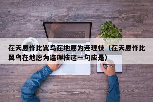 在天愿作比翼鸟在地愿为连理枝（在天愿作比翼鸟在地愿为连理枝这一句应是）