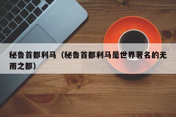 秘鲁首都利马（秘鲁首都利马是世界著名的无雨之都）