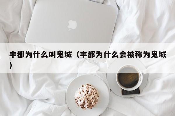 丰都为什么叫鬼城（丰都为什么会被称为鬼城）
