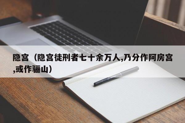 隐宫（隐宫徒刑者七十余万人,乃分作阿房宫,或作骊山）