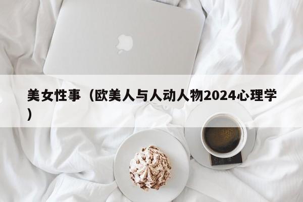 美女性事（欧美人与人动人物2024心理学）