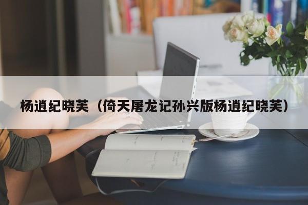 杨逍纪晓芙（倚天屠龙记孙兴版杨逍纪晓芙）