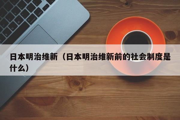 日本明治维新（日本明治维新前的社会制度是什么）
