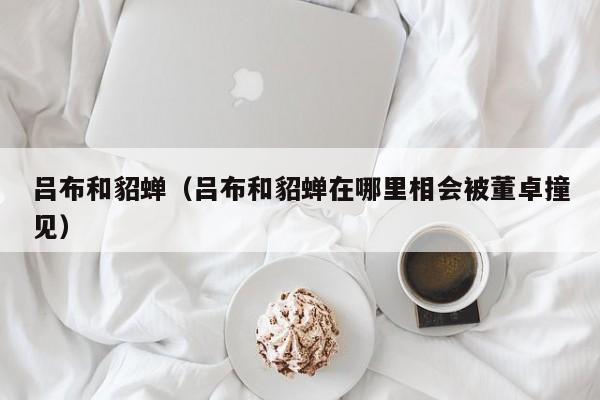 吕布和貂蝉（吕布和貂蝉在哪里相会被董卓撞见）