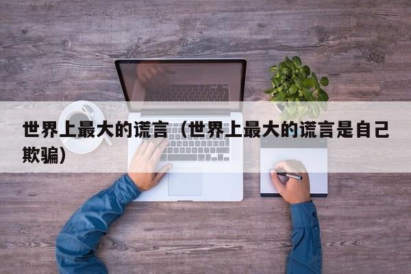 世界上最大的谎言（世界上最大的谎言是自己欺骗）