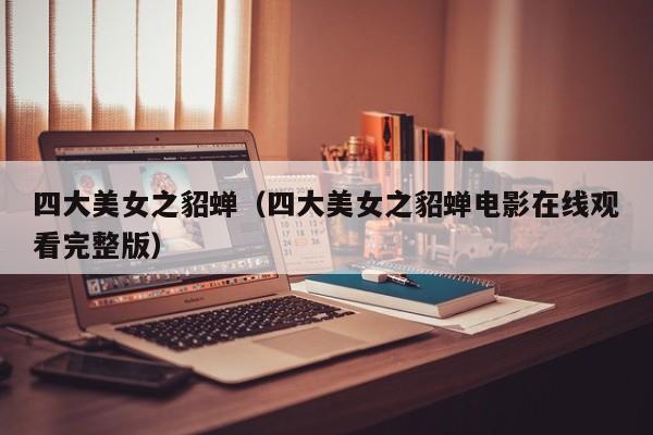 四大美女之貂蝉（四大美女之貂蝉电影在线观看完整版）