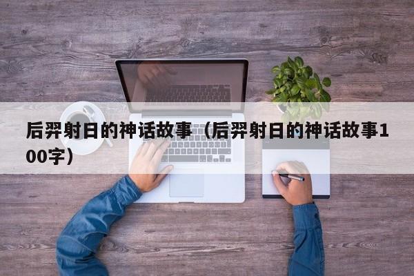 后羿射日的神话故事（后羿射日的神话故事100字）