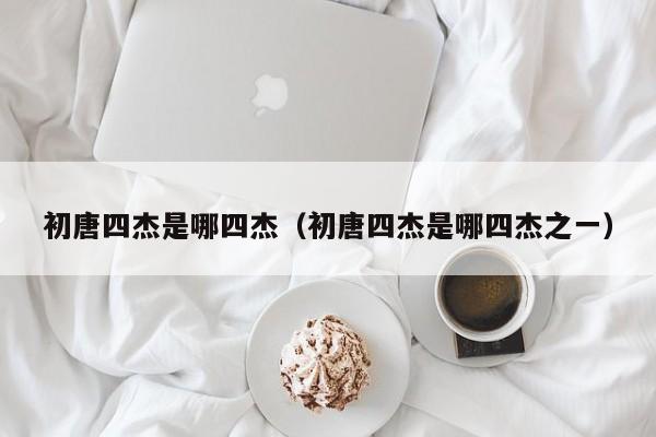 初唐四杰是哪四杰（初唐四杰是哪四杰之一）