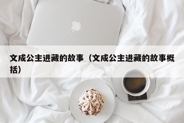 文成公主进藏的故事（文成公主进藏的故事概括）