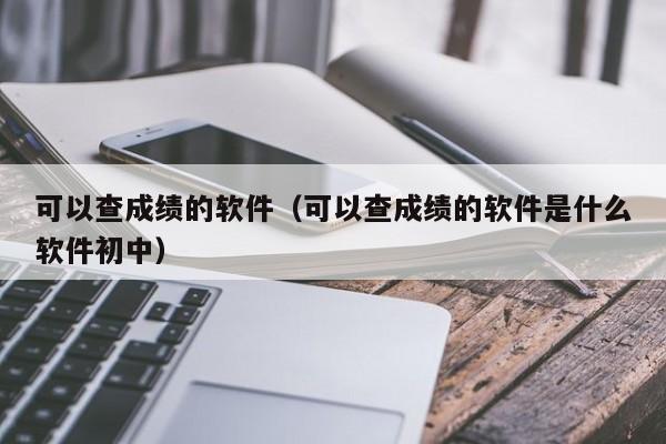 可以查成绩的软件（可以查成绩的软件是什么软件初中）