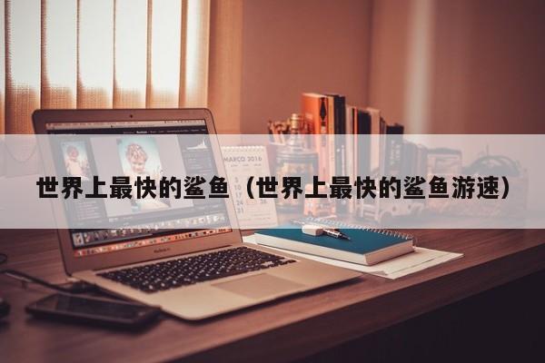 世界上最快的鲨鱼（世界上最快的鲨鱼游速）