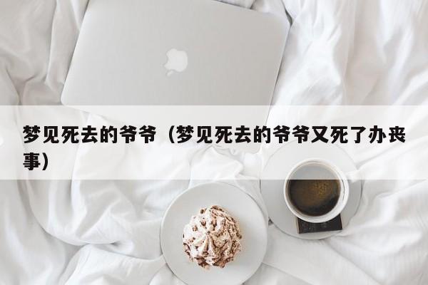 梦见死去的爷爷（梦见死去的爷爷又死了办丧事）