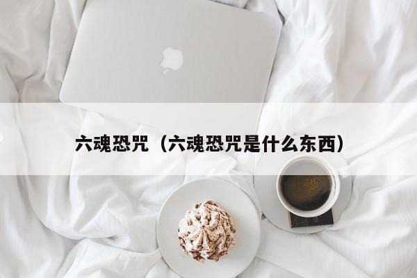 六魂恐咒（六魂恐咒是什么东西）