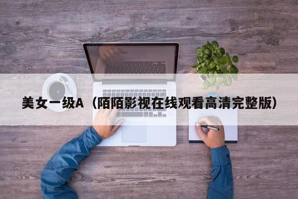 美女一级A（陌陌影视在线观看高清完整版）