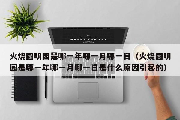 火烧圆明园是哪一年哪一月哪一日（火烧圆明园是哪一年哪一月哪一日是什么原因引起的）
