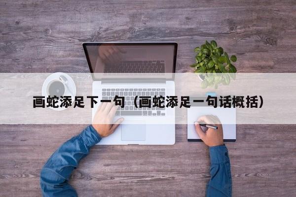 画蛇添足下一句（画蛇添足一句话概括）