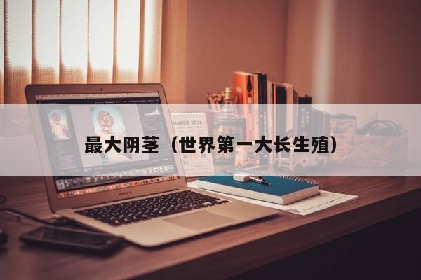 最大阴茎（世界第一大长生殖）