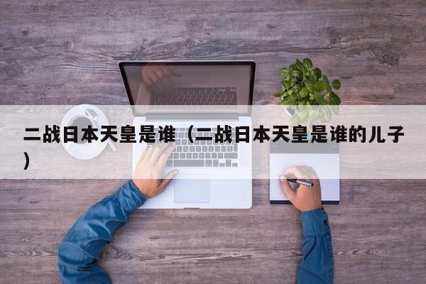 二战日本天皇是谁（二战日本天皇是谁的儿子）