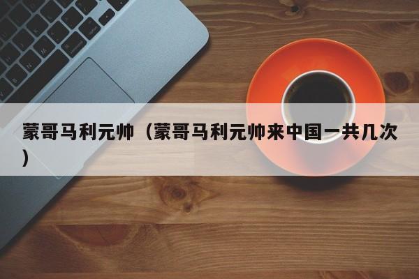 蒙哥马利元帅（蒙哥马利元帅来中国一共几次）