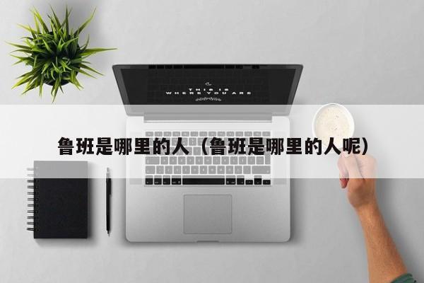 鲁班是哪里的人（鲁班是哪里的人呢）