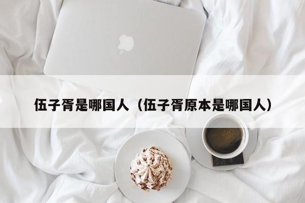 伍子胥是哪国人（伍子胥原本是哪国人）