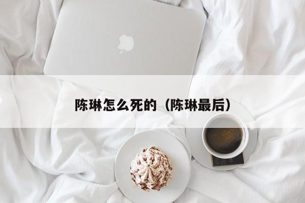 陈琳怎么死的（陈琳最后）