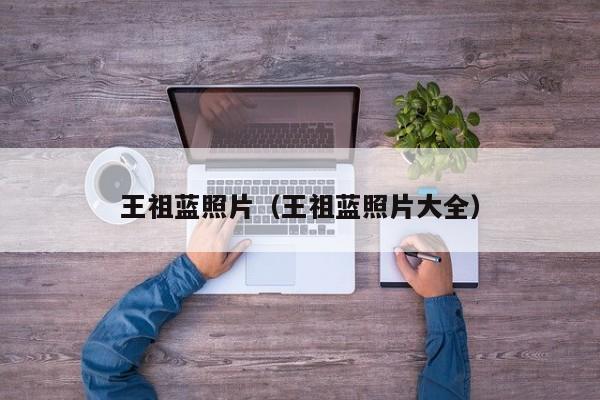 王祖蓝照片（王祖蓝照片大全）