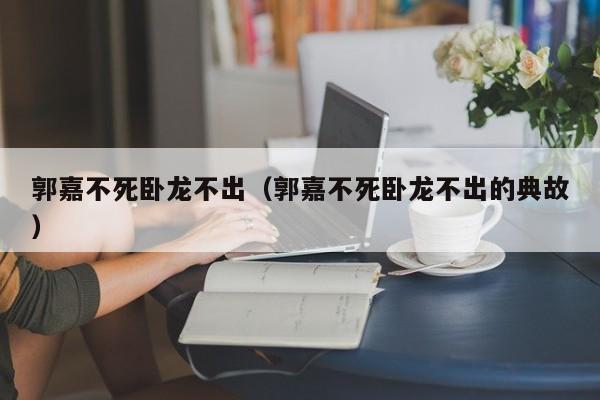 郭嘉不死卧龙不出（郭嘉不死卧龙不出的典故）