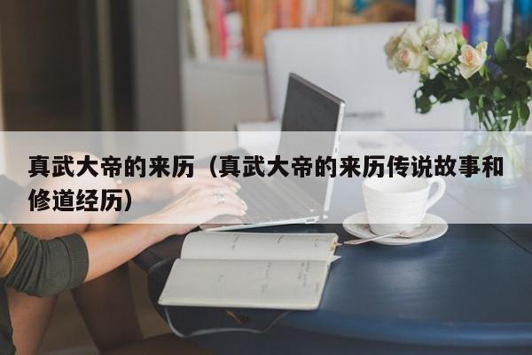 真武大帝的来历（真武大帝的来历传说故事和修道经历）