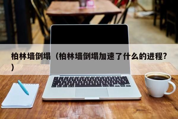 柏林墙倒塌（柏林墙倒塌加速了什么的进程?）
