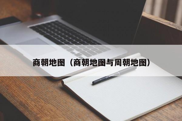 商朝地图（商朝地图与周朝地图）