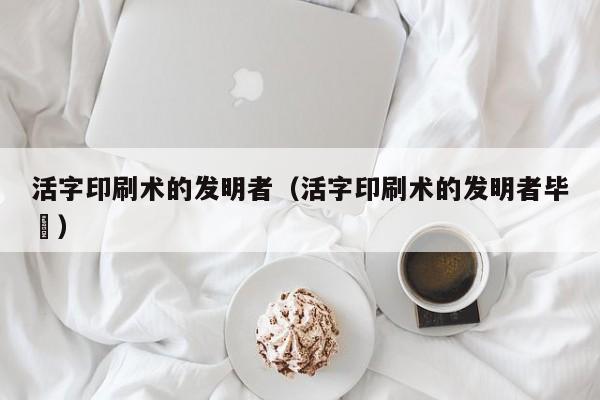 活字印刷术的发明者（活字印刷术的发明者毕昇）